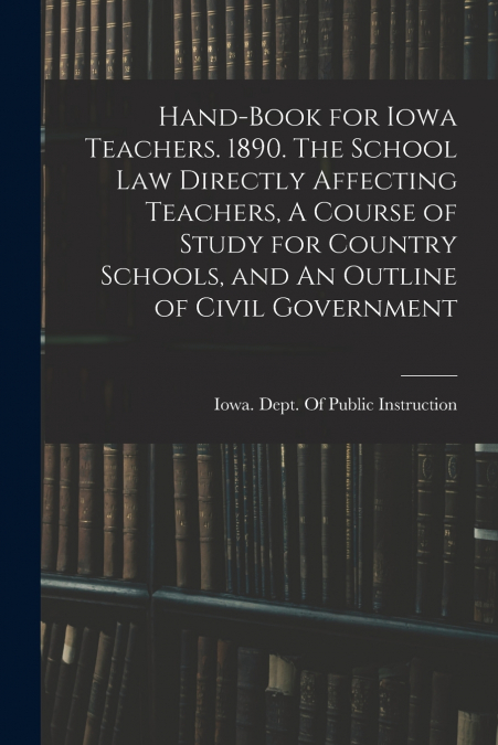 HAND-BOOK FOR IOWA TEACHERS. 1890. THE SCHOOL LAW DIRECTLY A