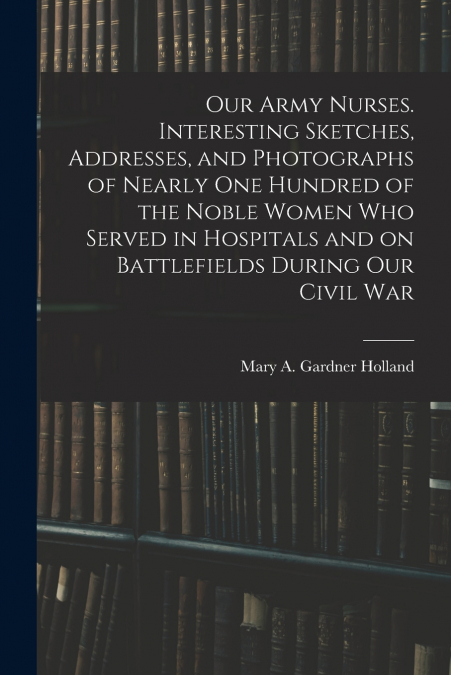 OUR ARMY NURSES. INTERESTING SKETCHES, ADDRESSES, AND PHOTOG