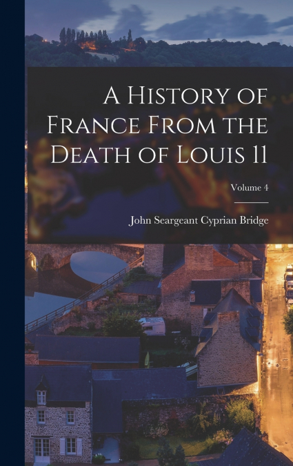 A HISTORY OF FRANCE FROM THE DEATH OF LOUIS 11, VOLUME 4