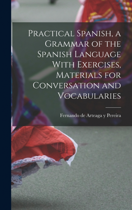 PRACTICAL SPANISH, A GRAMMAR OF THE SPANISH LANGUAGE WITH EX