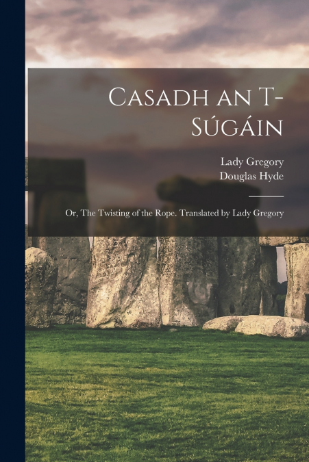 CASADH AN T-SUGAIN, OR, THE TWISTING OF THE ROPE. TRANSLATED