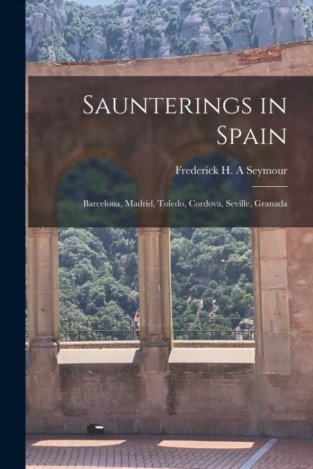SAUNTERINGS IN SPAIN, BARCELONA, MADRID, TOLEDO, CORDOVA, SE