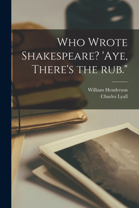 WHO WROTE SHAKESPEARE? ?AYE, THERE?S THE RUB.'