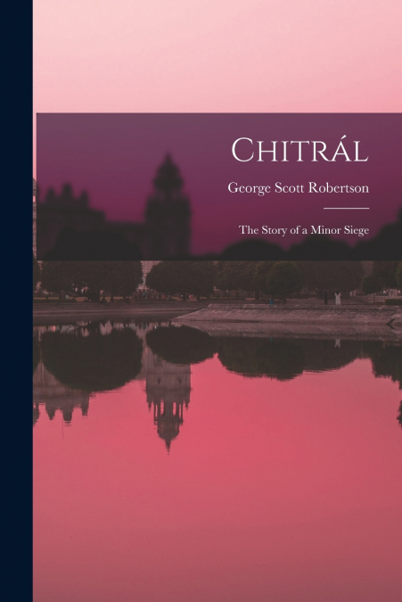 CHITRAL, THE STORY OF A MINOR SIEGE
