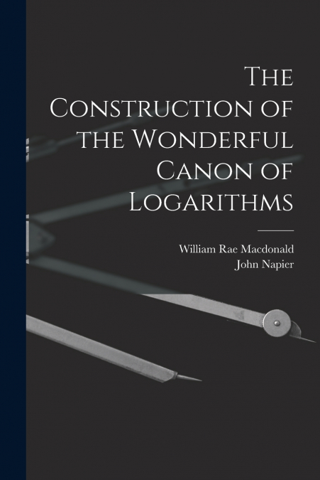 THE CONSTRUCTION OF THE WONDERFUL CANON OF LOGARITHMS
