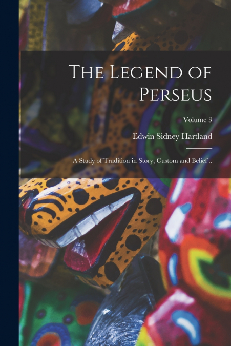 THE LEGEND OF PERSEUS, A STUDY OF TRADITION IN STORY, CUSTOM