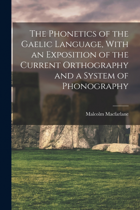 THE PHONETICS OF THE GAELIC LANGUAGE, WITH AN EXPOSITION OF