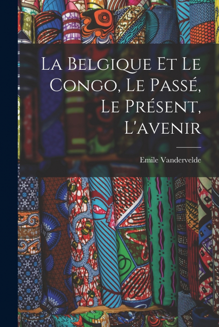 LA BELGIQUE ET LE CONGO, LE PASSE, LE PRESENT, L?AVENIR