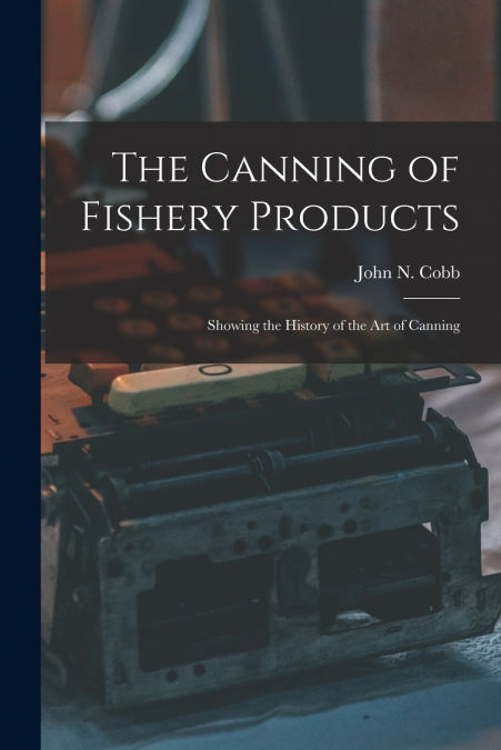 THE CANNING OF FISHERY PRODUCTS, SHOWING THE HISTORY OF THE