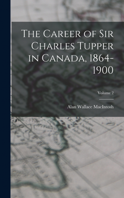 THE CAREER OF SIR CHARLES TUPPER IN CANADA, 1864-1900
