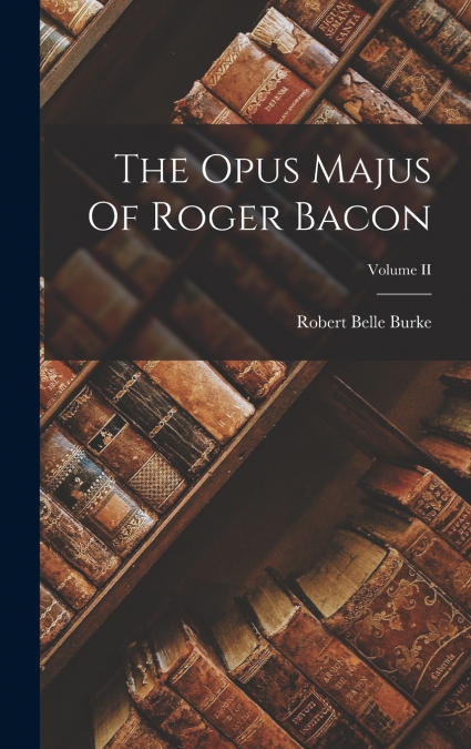 THE OPUS MAJUS OF ROGER BACON, VOLUME II