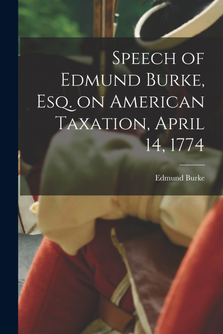 SPEECH OF EDMUND BURKE, ESQ. ON AMERICAN TAXATION, APRIL 14,