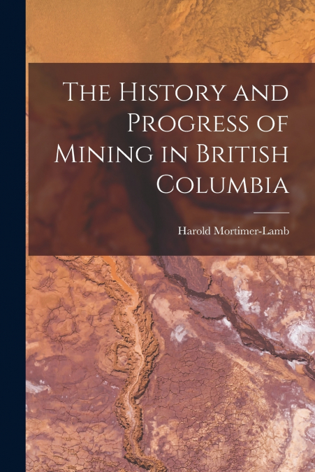 THE HISTORY AND PROGRESS OF MINING IN BRITISH COLUMBIA