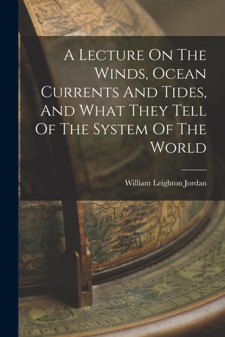 A LECTURE ON THE WINDS, OCEAN CURRENTS AND TIDES, AND WHAT T
