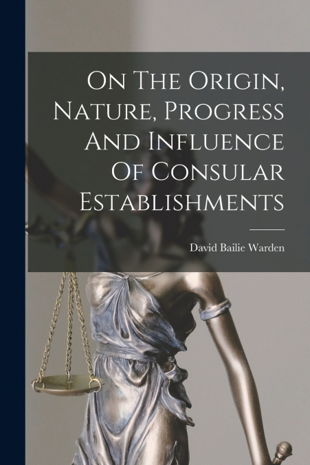 ON THE ORIGIN, NATURE, PROGRESS AND INFLUENCE OF CONSULAR ES