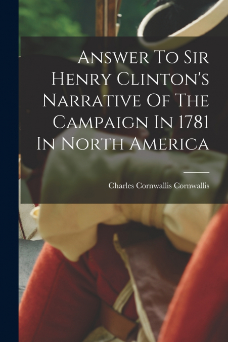ANSWER TO SIR HENRY CLINTON?S NARRATIVE OF THE CAMPAIGN IN 1