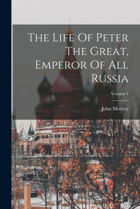 THE LIFE OF PETER THE GREAT, EMPEROR OF ALL RUSSIA, VOLUME 1