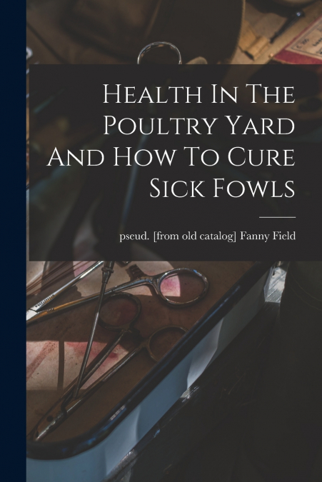HEALTH IN THE POULTRY YARD AND HOW TO CURE SICK FOWLS