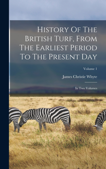 HISTORY OF THE BRITISH TURF, FROM THE EARLIEST PERIOD TO THE