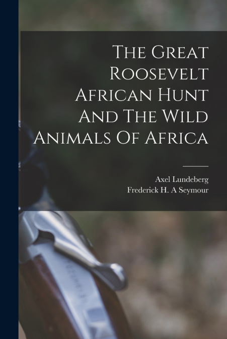 THE GREAT ROOSEVELT AFRICAN HUNT AND THE WILD ANIMALS OF AFR