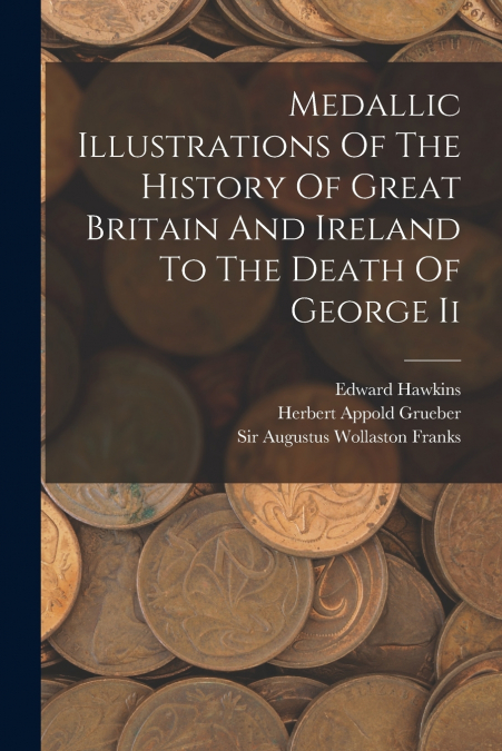 MEDALLIC ILLUSTRATIONS OF THE HISTORY OF GREAT BRITAIN AND I