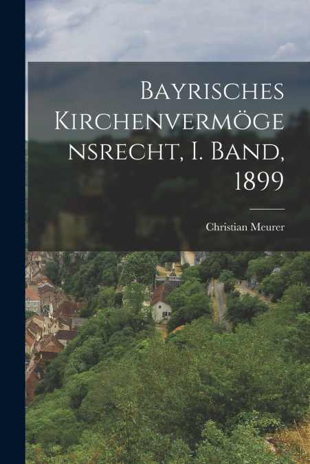 BAYRISCHES KIRCHENVERMOGENSRECHT, I. BAND, 1899