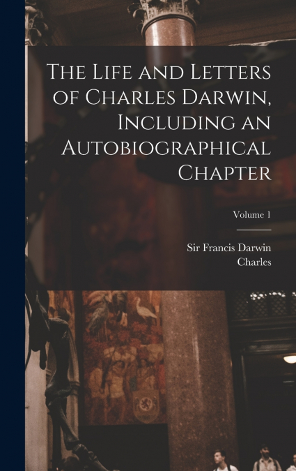 THE LIFE AND LETTERS OF CHARLES DARWIN, INCLUDING AN AUTOBIO