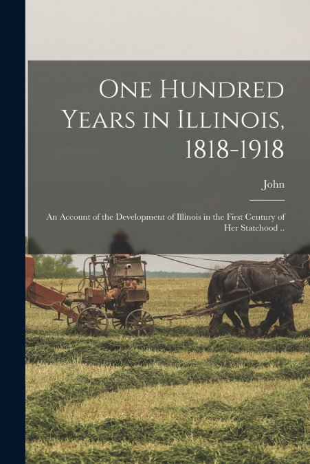 ONE HUNDRED YEARS IN ILLINOIS, 1818-1918, AN ACCOUNT OF THE