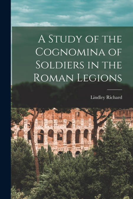 A STUDY OF THE COGNOMINA OF SOLDIERS IN THE ROMAN LEGIONS