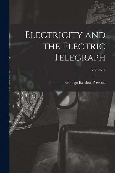 ELECTRICITY AND THE ELECTRIC TELEGRAPH, VOLUME 1