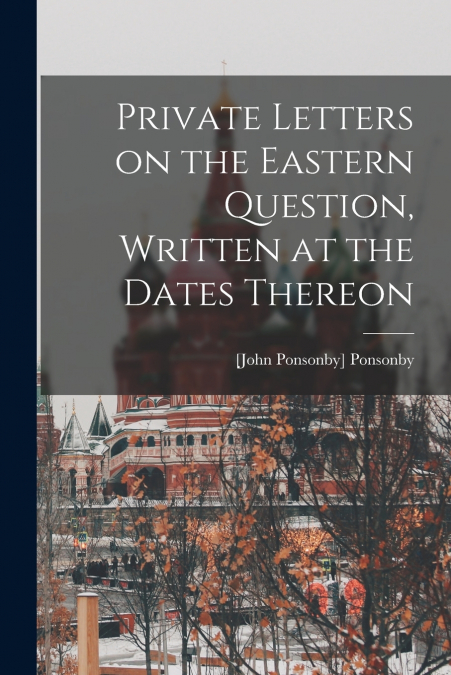 PRIVATE LETTERS ON THE EASTERN QUESTION, WRITTEN AT THE DATE