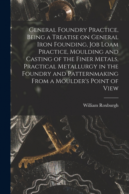 GENERAL FOUNDRY PRACTICE, BEING A TREATISE ON GENERAL IRON F
