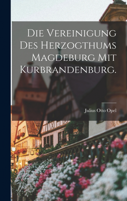 DIE VEREINIGUNG DES HERZOGTHUMS MAGDEBURG MIT KURBRANDENBURG