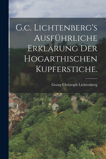 G.C. LICHTENBERG?S AUSFUHRLICHE ERKLARUNG DER HOGARTHISCHEN