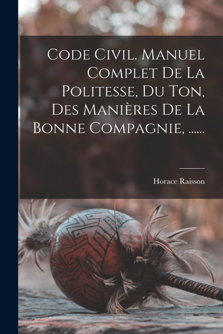 CODE CIVIL. MANUEL COMPLET DE LA POLITESSE, DU TON, DES MANI