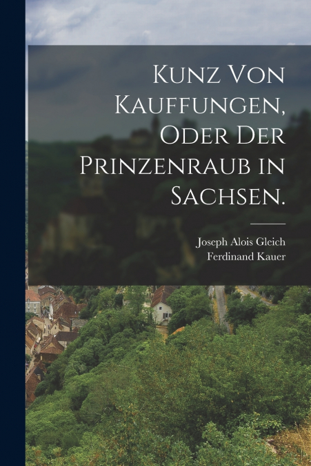 KUNZ VON KAUFFUNGEN, ODER DER PRINZENRAUB IN SACHSEN.