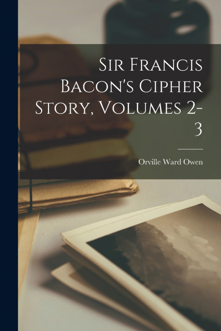 SIR FRANCIS BACON?S CIPHER STORY, VOLUMES 2-3