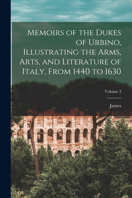 MEMOIRS OF THE DUKES OF URBINO, ILLUSTRATING THE ARMS, ARTS,