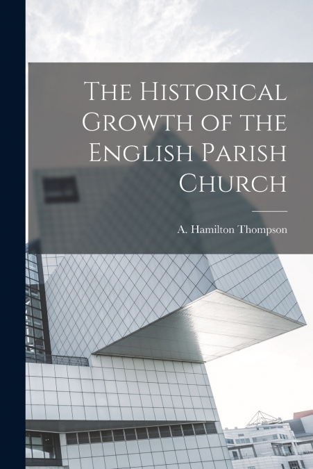 THE HISTORICAL GROWTH OF THE ENGLISH PARISH CHURCH