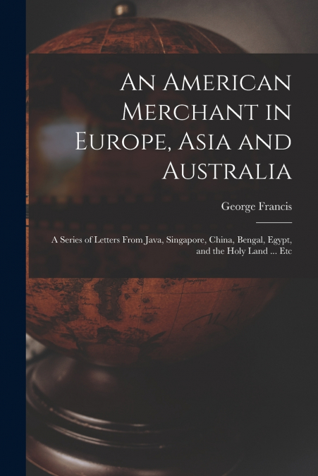 AN AMERICAN MERCHANT IN EUROPE, ASIA AND AUSTRALIA