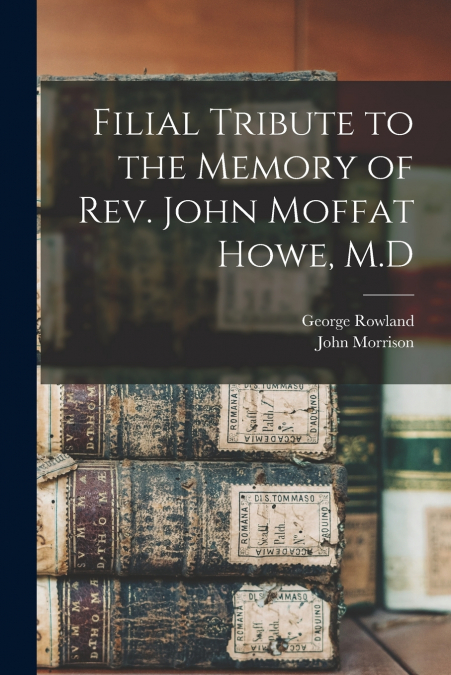 FILIAL TRIBUTE TO THE MEMORY OF REV. JOHN MOFFAT HOWE, M.D