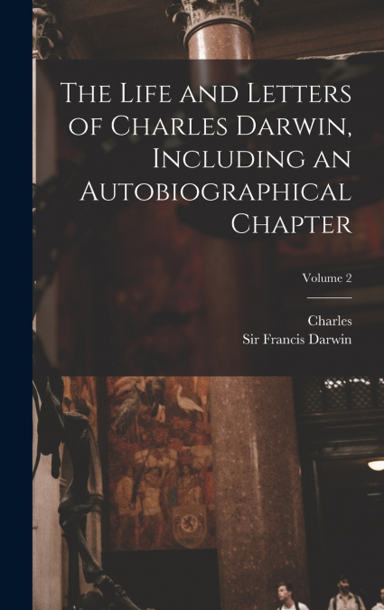 THE LIFE AND LETTERS OF CHARLES DARWIN, INCLUDING AN AUTOBIO