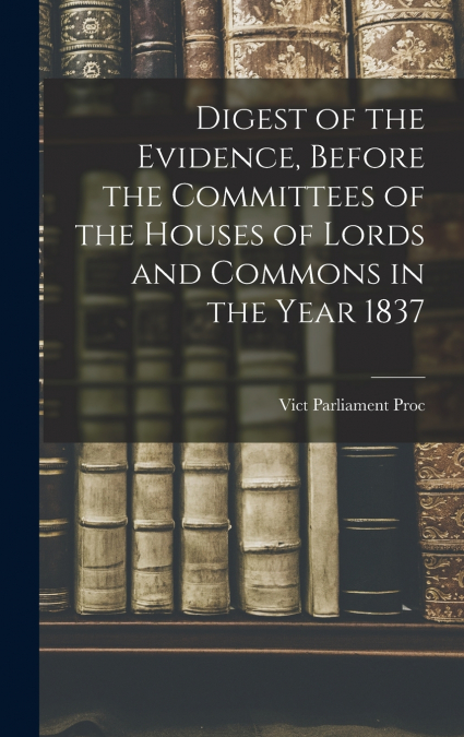 DIGEST OF THE EVIDENCE, BEFORE THE COMMITTEES OF THE HOUSES