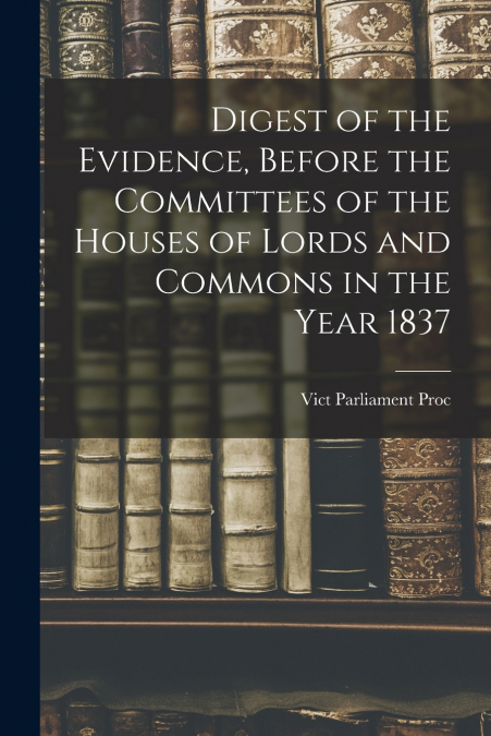 DIGEST OF THE EVIDENCE, BEFORE THE COMMITTEES OF THE HOUSES