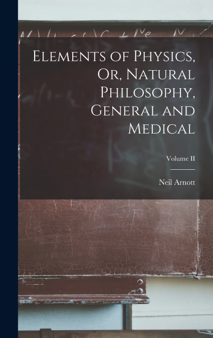 ELEMENTS OF PHYSICS, OR, NATURAL PHILOSOPHY, GENERAL AND MED