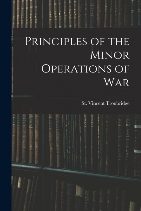 PRINCIPLES OF THE MINOR OPERATIONS OF WAR