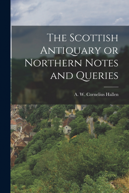 THE SCOTTISH ANTIQUARY OR NORTHERN NOTES AND QUERIES