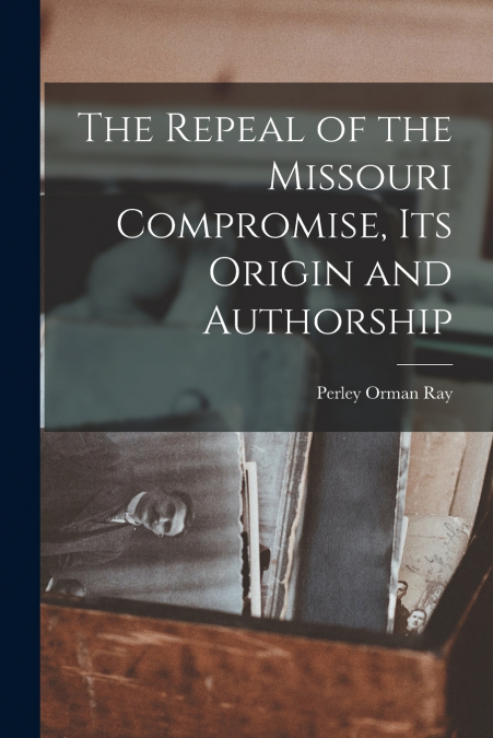 THE REPEAL OF THE MISSOURI COMPROMISE, ITS ORIGIN AND AUTHOR