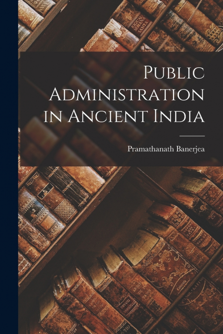 PUBLIC ADMINISTRATION IN ANCIENT INDIA