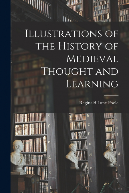 ILLUSTRATIONS OF THE HISTORY OF MEDIEVAL THOUGHT AND LEARNIN